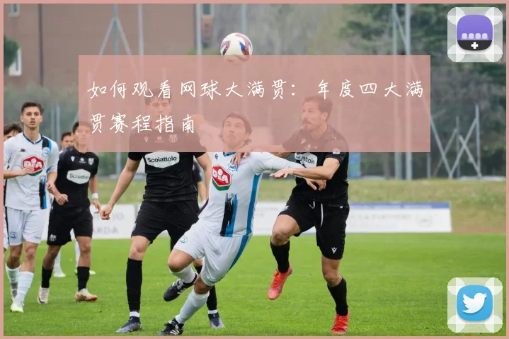 如何观看网球大满贯：年度四大满贯赛程指南