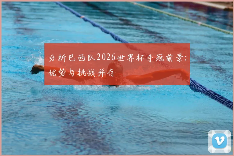 分析巴西队2026世界杯夺冠前景：优势与挑战并存