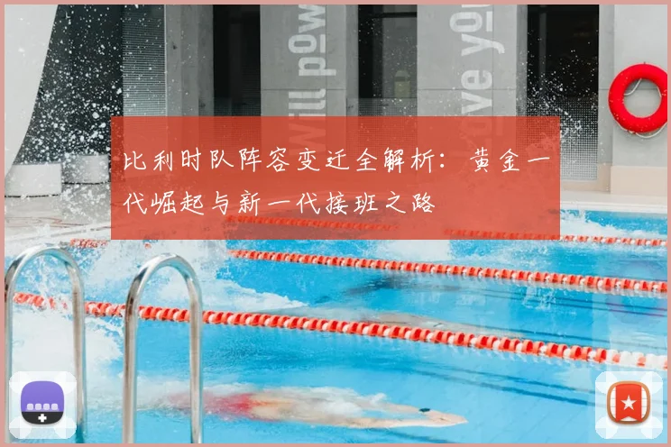 比利时队阵容变迁全解析：黄金一代崛起与新一代接班之路