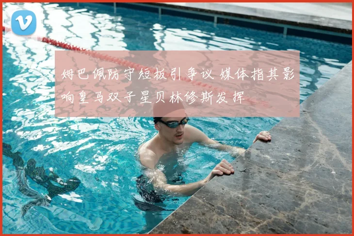 姆巴佩防守短板引争议 媒体指其影响皇马双子星贝林修斯发挥