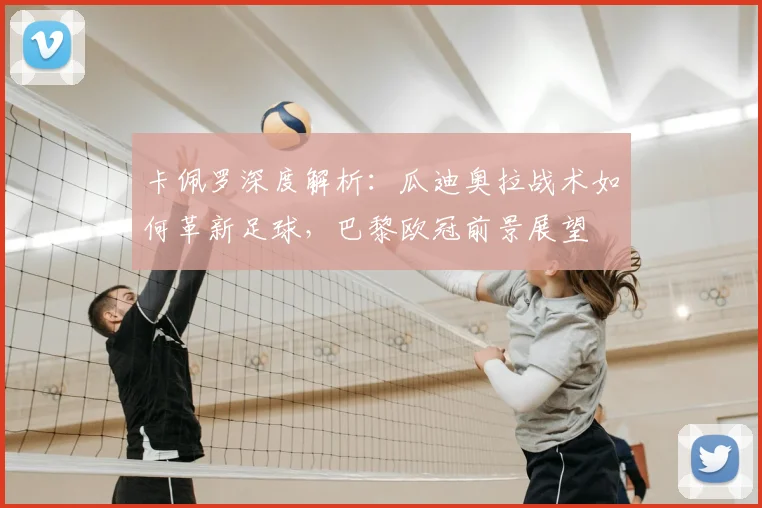 卡佩罗深度解析：瓜迪奥拉战术如何革新足球，巴黎欧冠前景展望