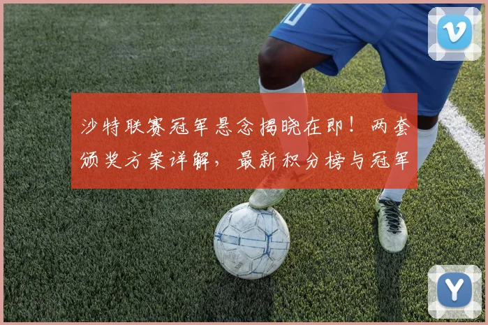 沙特联赛冠军悬念揭晓在即！两套颁奖方案详解，最新积分榜与冠军预测分析