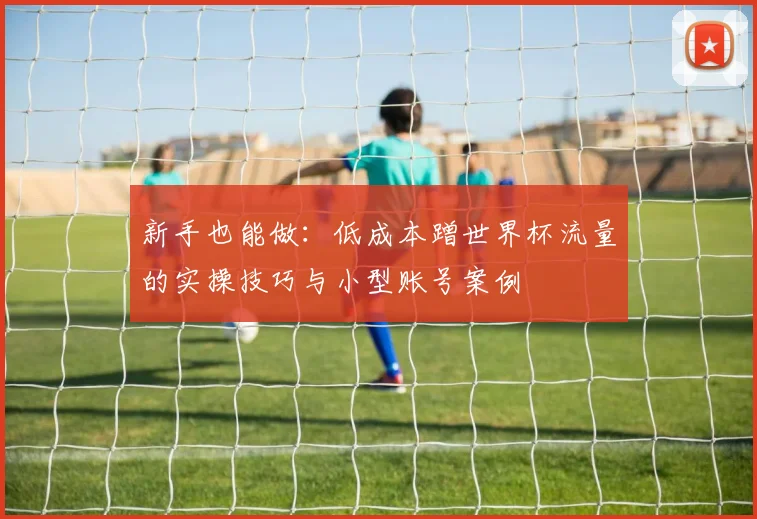 新手也能做：低成本蹭世界杯流量的实操技巧与小型账号案例