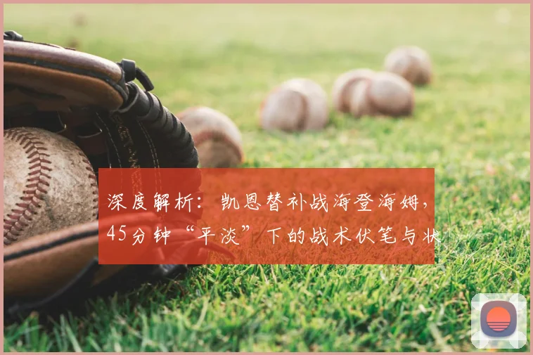 深度解析:凯恩替补战海登海姆,45分钟“平淡”下的战术伏笔与状态调整