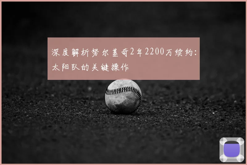 深度解析努尔基奇2年2200万续约:太阳队的关键操作