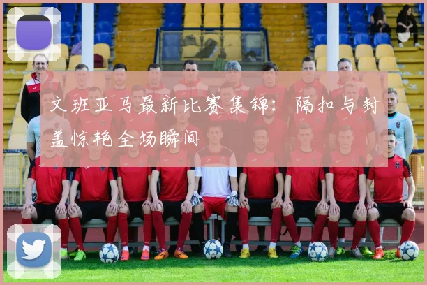 文班亚马最新比赛集锦：隔扣与封盖惊艳全场瞬间