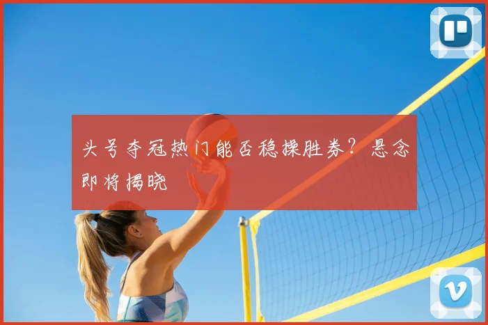 头号夺冠热门能否稳操胜券？悬念即将揭晓