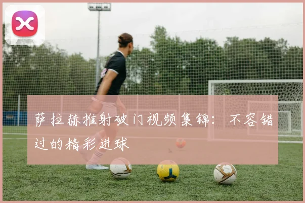 萨拉赫推射破门视频集锦:不容错过的精彩进球