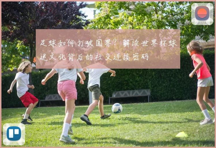 足球如何打破国界？解读世界杯球迷文化背后的社交连接密码