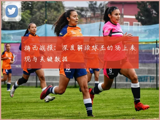 梅西战报：深度解读球王的场上表现与关键数据