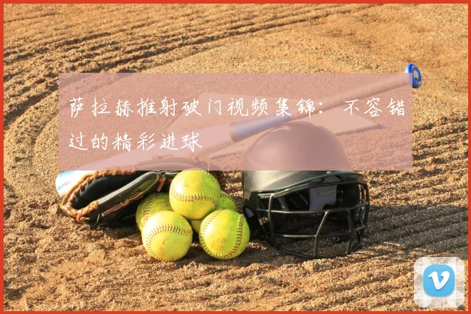 萨拉赫推射破门视频集锦：不容错过的精彩进球