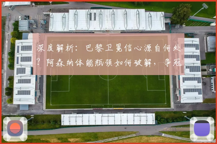 深度解析:巴黎卫冕信心源自何处?阿森纳体能瓶颈如何破解,争冠格局生变