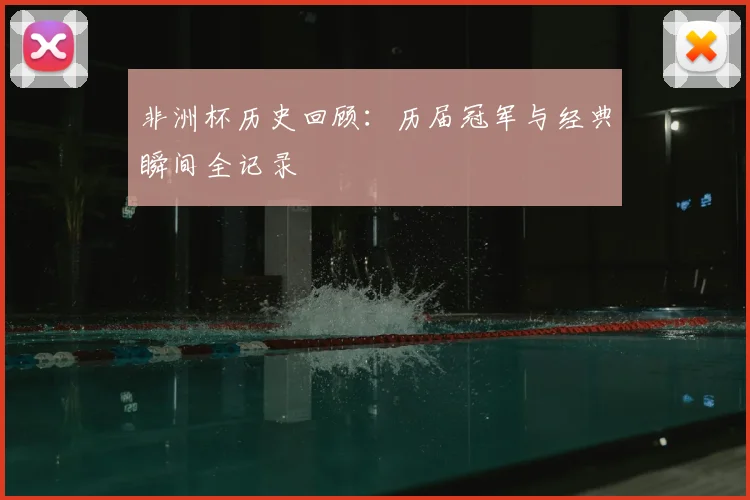非洲杯历史回顾：历届冠军与经典瞬间全记录