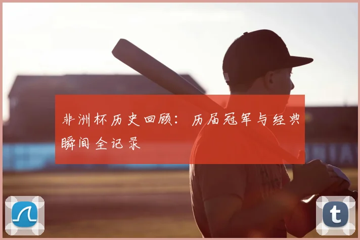 非洲杯历史回顾：历届冠军与经典瞬间全记录