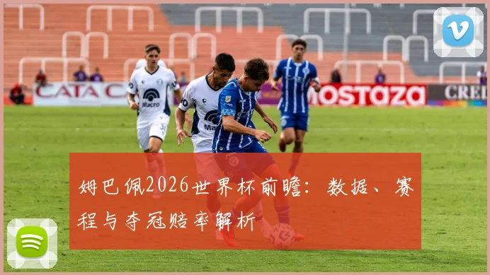 姆巴佩2026世界杯前瞻：数据、赛程与夺冠赔率解析