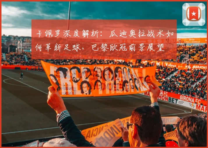 卡佩罗深度解析：瓜迪奥拉战术如何革新足球，巴黎欧冠前景展望
