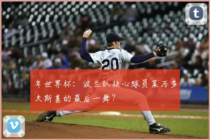 年世界杯:波兰队核心球员莱万多夫斯基的最后一舞?