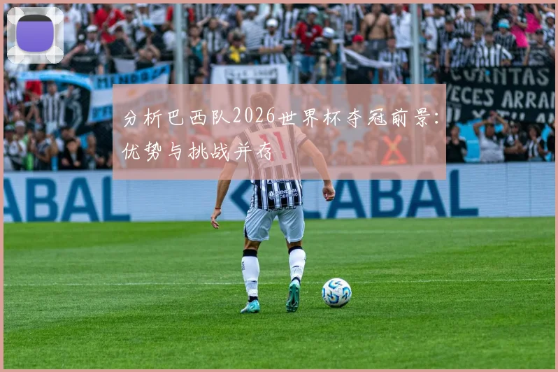 分析巴西队2026世界杯夺冠前景：优势与挑战并存